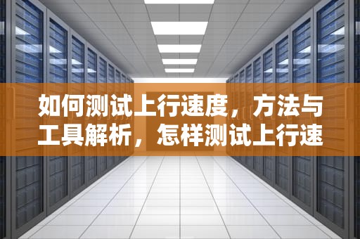 如何测试上行速度，方法与工具解析，怎样测试上行速度