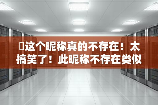 ↔这个昵称真的不存在！太搞笑了！此昵称不存在类似网名