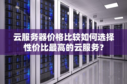 云服务器价格比较如何选择性价比最高的云服务？