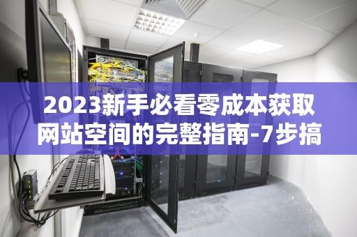 2023新手必看零成本获取网站空间的完整指南-7步搞定免费域名与主机