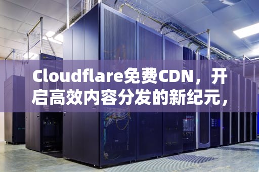 Cloudflare免费CDN，开启高效内容分发的新纪元，白嫖国内cdn图片缓存加速