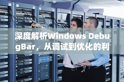深度解析Windows DebugBar，从调试到优化的利器