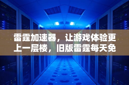 雷霆加速器，让游戏体验更上一层楼，旧版雷霆每天免费2小时加速