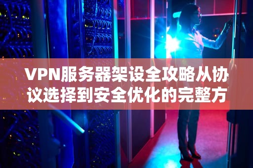 VPN服务器架设全攻略从协议选择到安全优化的完整方案