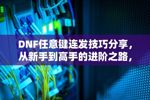 DNF任意键连发技巧分享，从新手到高手的进阶之路，dnf按键连发设置