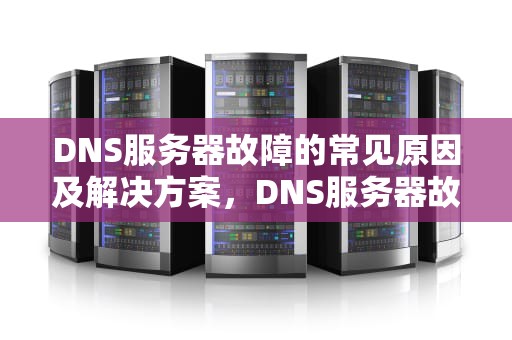 DNS服务器故障的常见原因及解决方案，DNS服务器故障解决方法