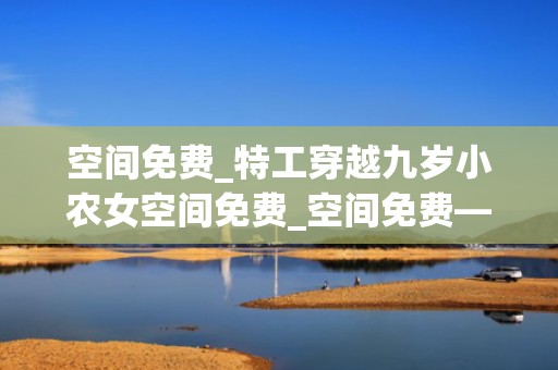 空间免费_特工穿越九岁小农女空间免费_空间免费——互联网时代的新机遇