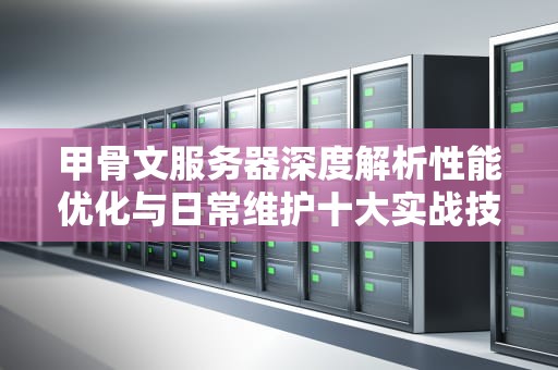 甲骨文服务器深度解析性能优化与日常维护十大实战技巧