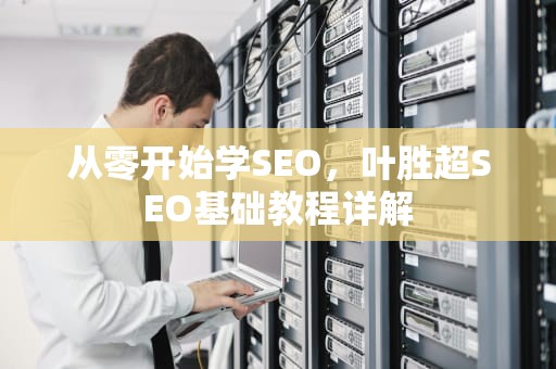 从零开始学SEO，叶胜超SEO基础教程详解