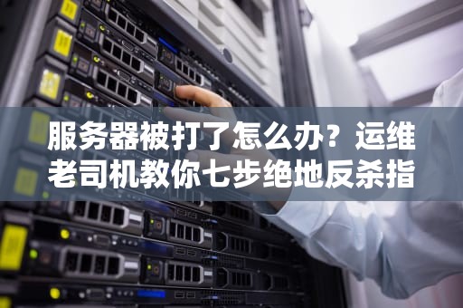 服务器被打了怎么办？运维老司机教你七步绝地反杀指南