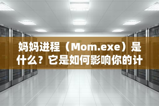 妈妈进程（Mom.exe）是什么？它是如何影响你的计算机的？mom.exe是什么程序