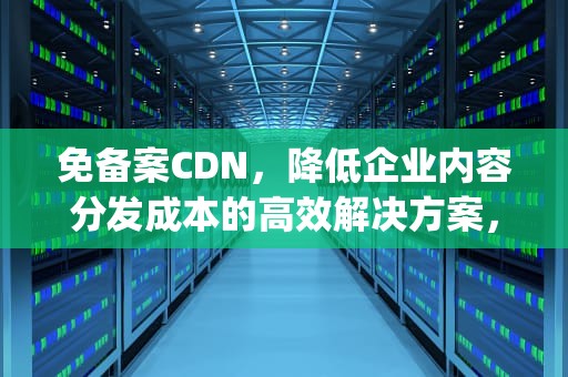 免备案CDN，降低企业内容分发成本的高效解决方案，免备案cdn徽号{lotlek}出本词效果