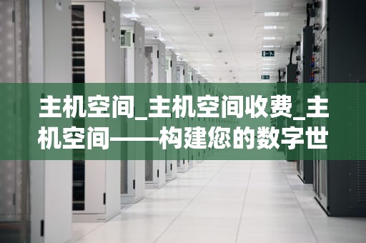 主机空间_主机空间收费_主机空间——构建您的数字世界