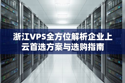 浙江VPS全方位解析企业上云首选方案与选购指南