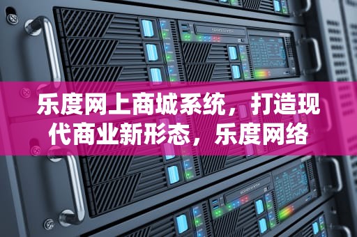 乐度网上商城系统，打造现代商业新形态，乐度网络