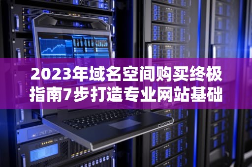2023年域名空间购买终极指南7步打造专业网站基础