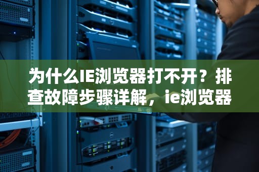 为什么IE浏览器打不开？排查故障步骤详解，ie浏览器打不开网页怎么办