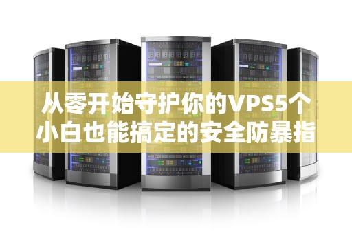 从零开始守护你的VPS5个小白也能搞定的安全防暴指南（附黑客崩溃实录）