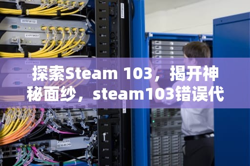 探索Steam 103，揭开神秘面纱，steam103错误代码
