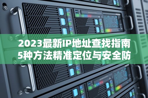 2023最新IP地址查找指南5种方法精准定位与安全防护