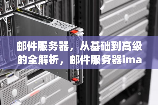 邮件服务器，从基础到高级的全解析，邮件服务器imap.qq没有响应请验证
