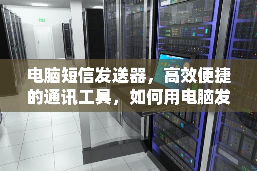 电脑短信发送器，高效便捷的通讯工具，如何用电脑发短信