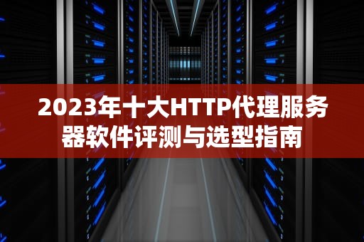2023年十大HTTP代理服务器软件评测与选型指南