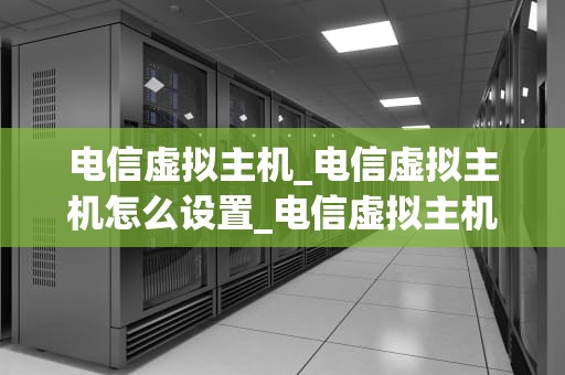 电信虚拟主机_电信虚拟主机怎么设置_电信虚拟主机——构建您的在线业务平台