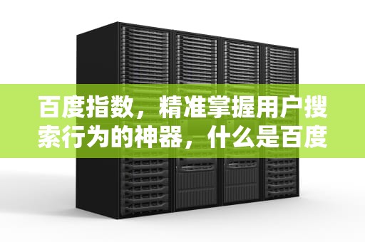 百度指数,精准掌握用户搜索行为的神器,什么是百度指数的默认显示模块 百度指数,精准掌握用户搜索行为的神器,什么是百度指数的默认显示模块