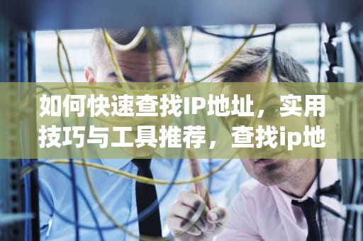 如何快速查找IP地址，实用技巧与工具推荐，查找ip地址的命令