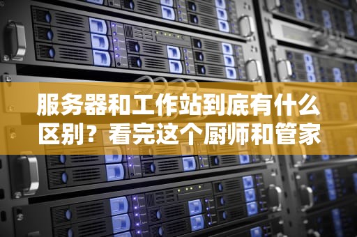 服务器和工作站到底有什么区别？看完这个厨师和管家的故事你就懂了