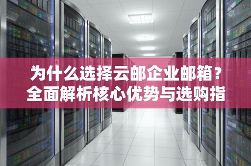 为什么选择云邮企业邮箱？全面解析核心优势与选购指南