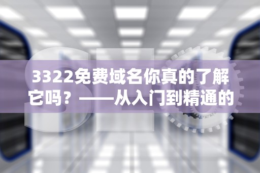 3322免费域名你真的了解它吗？——从入门到精通的全方位解析