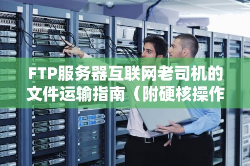 FTP服务器互联网老司机的文件运输指南（附硬核操作手册）