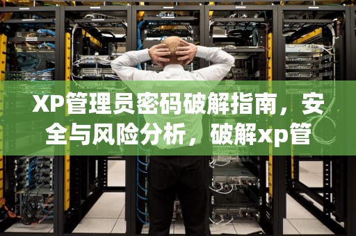 XP管理员密码破解指南，安全与风险分析，破解xp管理员密码的方法
