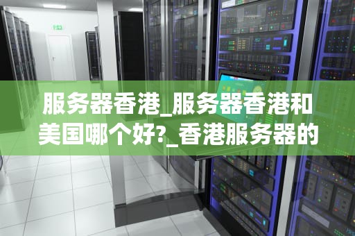 服务器香港_服务器香港和美国哪个好?_香港服务器的优势与挑战