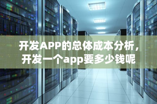 开发APP的总体成本分析，开发一个app要多少钱呢