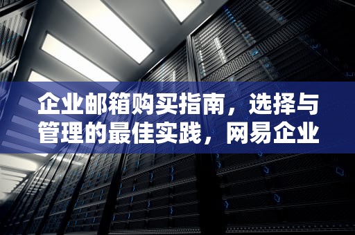 企业邮箱购买指南，选择与管理的最佳实践，网易企业邮箱购买