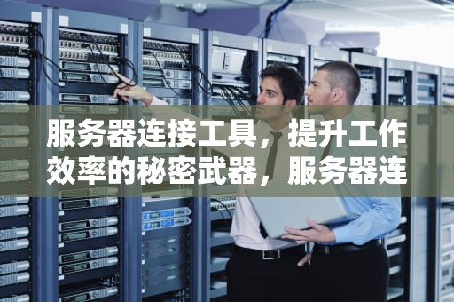 服务器连接工具，提升工作效率的秘密武器，服务器连接工具有哪些