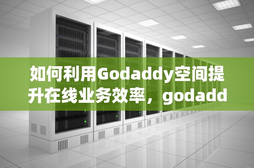 如何利用Godaddy空间提升在线业务效率，godaddy空间250000个文件如何破