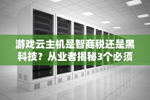 游戏云主机是智商税还是黑科技？从业者揭秘3个必须知道的避坑指南
