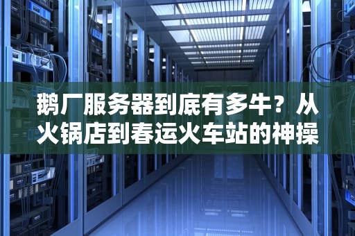 鹅厂服务器到底有多牛？从火锅店到春运火车站的神操作都在这了！
