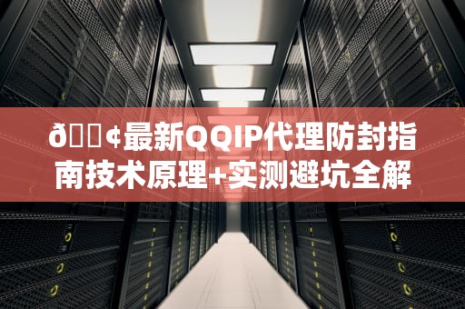 📢最新QQIP代理防封指南技术原理+实测避坑全解析📢