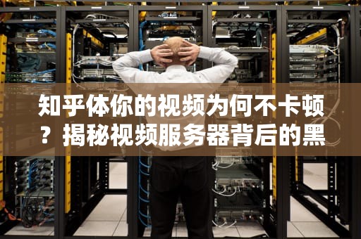 知乎体你的视频为何不卡顿？揭秘视频服务器背后的黑科技！