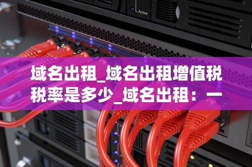 域名出租_域名出租增值税税率是多少_域名出租：一个不可忽视的数字资产