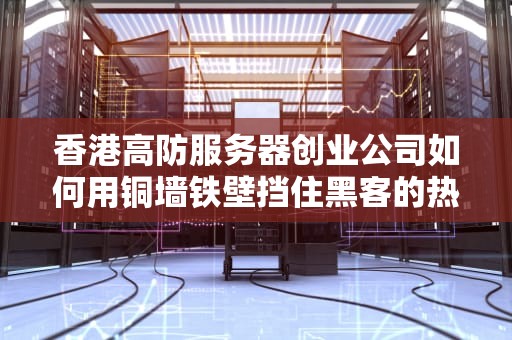 香港高防服务器创业公司如何用铜墙铁壁挡住黑客的热情问候？