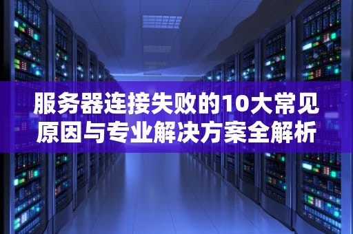 服务器连接失败的10大常见原因与专业解决方案全解析