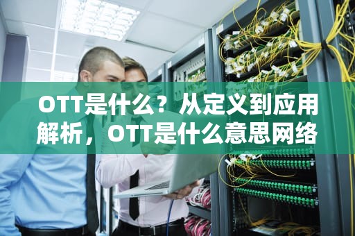 OTT是什么？从定义到应用解析，OTT是什么意思网络