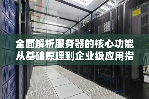 全面解析服务器的核心功能从基础原理到企业级应用指南