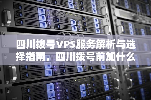 四川拨号VPS服务解析与选择指南，四川拨号前加什么